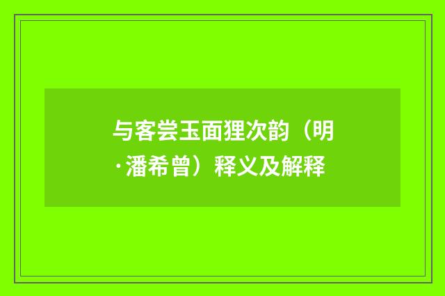 与客尝玉面狸次韵（明·潘希曾）释义及解释