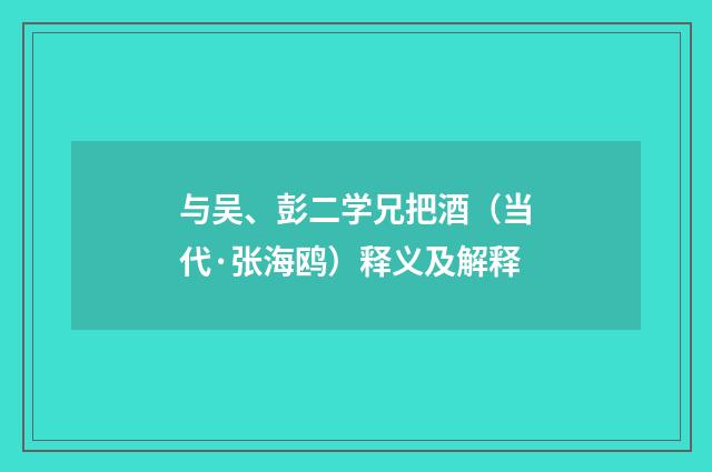 与吴、彭二学兄把酒（当代·张海鸥）释义及解释