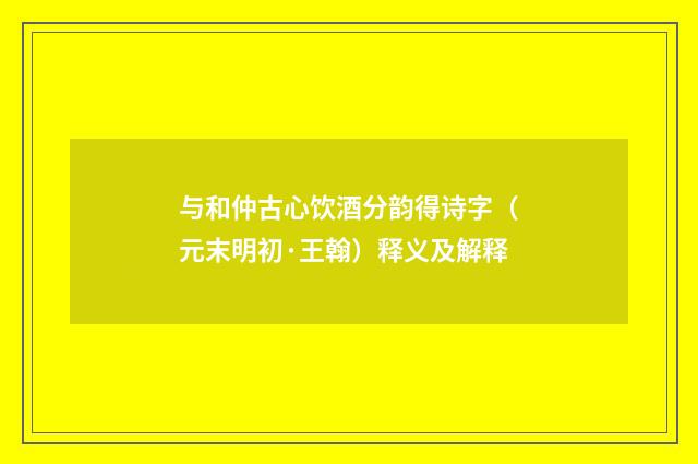 与和仲古心饮酒分韵得诗字（元末明初·王翰）释义及解释
