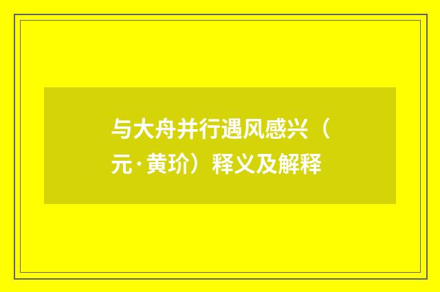 与大舟并行遇风感兴（元·黄玠）释义及解释