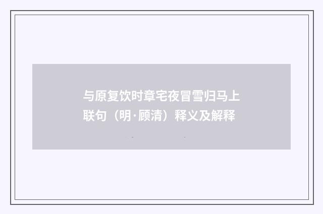 与原复饮时章宅夜冒雪归马上联句（明·顾清）释义及解释