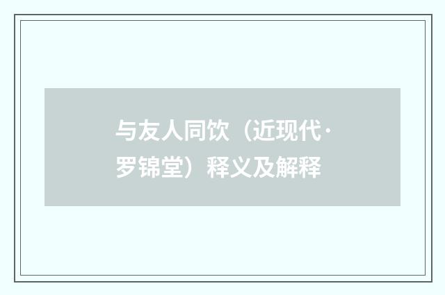 与友人同饮（近现代·罗锦堂）释义及解释