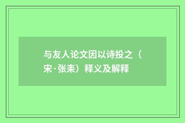 与友人论文因以诗投之（宋·张耒）释义及解释