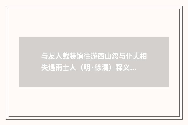 与友人载装饷往游西山忽与仆夫相失遇雨士人（明·徐渭）释义及解释