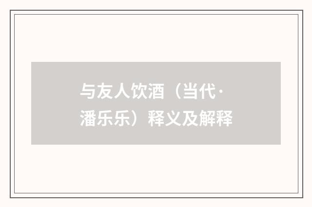 与友人饮酒（当代·潘乐乐）释义及解释