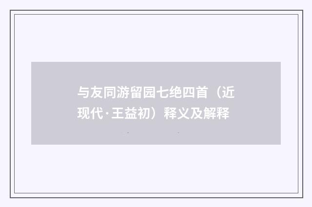 与友同游留园七绝四首（近现代·王益初）释义及解释