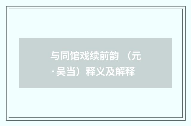 与同馆戏续前韵 （元·吴当）释义及解释