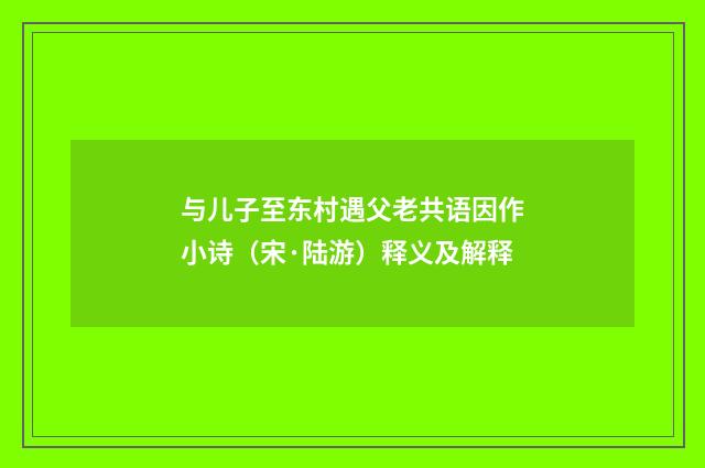 与儿子至东村遇父老共语因作小诗（宋·陆游）释义及解释