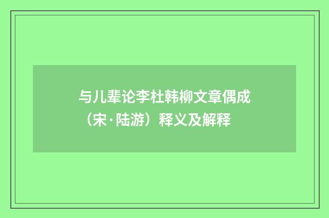 与儿辈论李杜韩柳文章偶成（宋·陆游）释义及解释