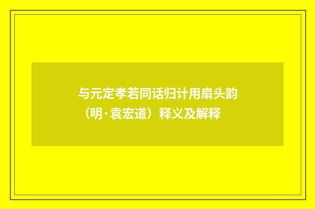 与元定孝若同话归计用扇头韵（明·袁宏道）释义及解释
