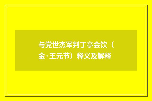 与党世杰军判丁亭会饮（金·王元节）释义及解释