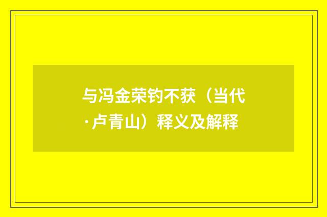 与冯金荣钓不获（当代·卢青山）释义及解释