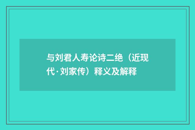 与刘君人寿论诗二绝（近现代·刘家传）释义及解释