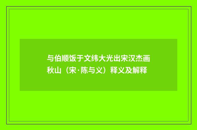 与伯顺饭于文纬大光出宋汉杰画秋山（宋·陈与义）释义及解释