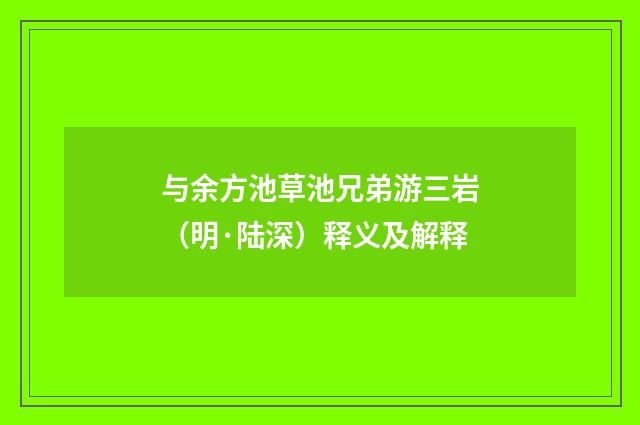 与余方池草池兄弟游三岩（明·陆深）释义及解释