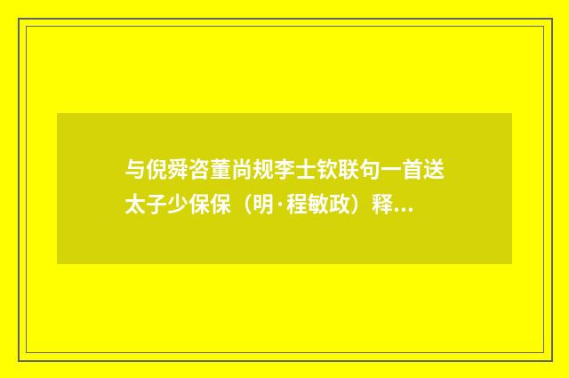 与倪舜咨董尚规李士钦联句一首送太子少保保（明·程敏政）释义及解释