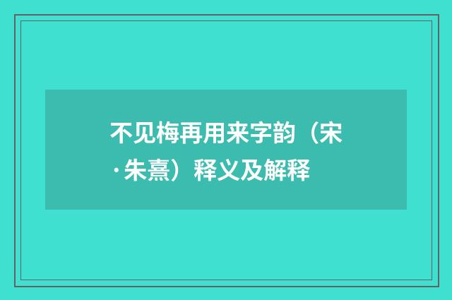 不见梅再用来字韵（宋·朱熹）释义及解释