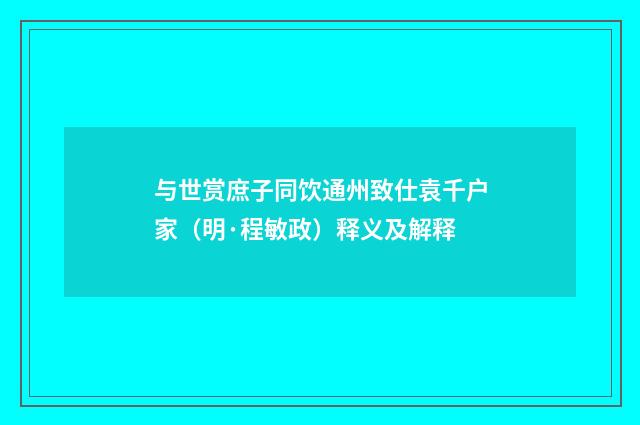 与世赏庶子同饮通州致仕袁千户家（明·程敏政）释义及解释