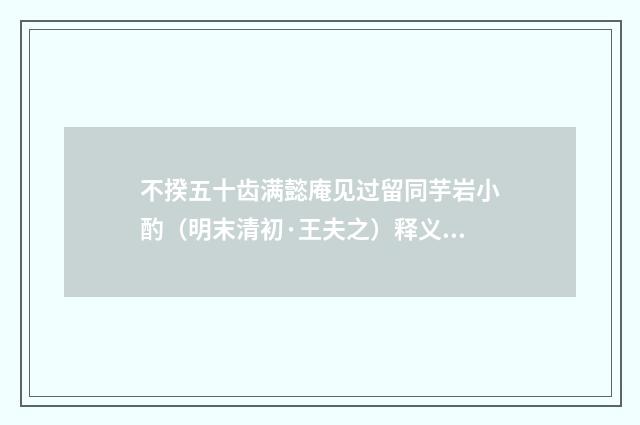 不揆五十齿满懿庵见过留同芋岩小酌（明末清初·王夫之）释义及解释