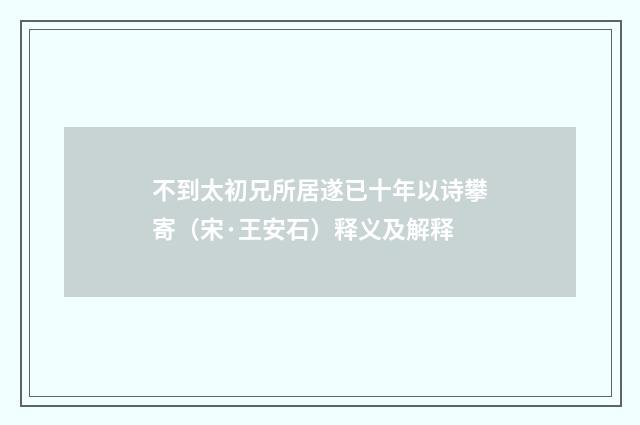 不到太初兄所居遂已十年以诗攀寄（宋·王安石）释义及解释