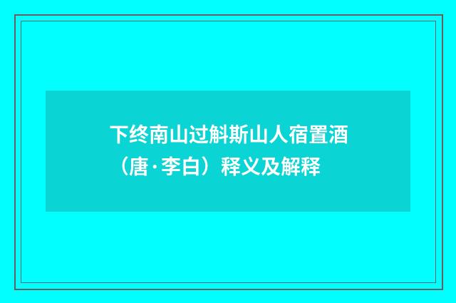 下终南山过斛斯山人宿置酒（唐·李白）释义及解释
