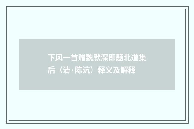 下风一首赠魏默深即题北道集后（清·陈沆）释义及解释
