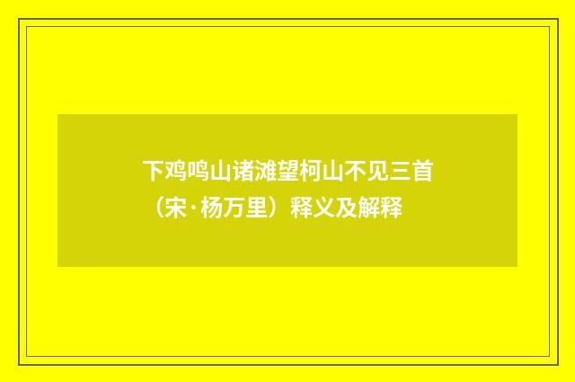 下鸡鸣山诸滩望柯山不见三首（宋·杨万里）释义及解释
