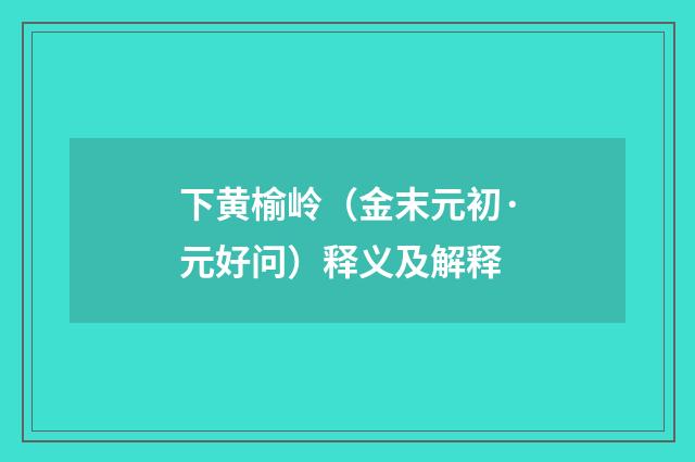 下黄榆岭（金末元初·元好问）释义及解释