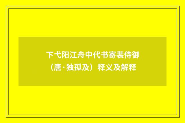 下弋阳江舟中代书寄裴侍御（唐·独孤及）释义及解释