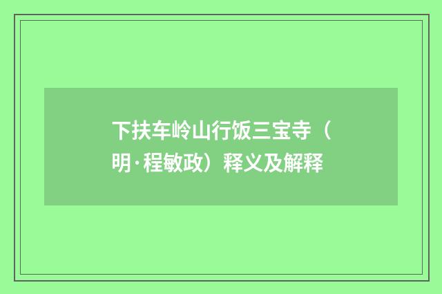 下扶车岭山行饭三宝寺（明·程敏政）释义及解释