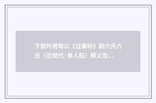 下放吟用匋公《过秦岭》韵六月六日（近现代·单人耘）释义及解释
