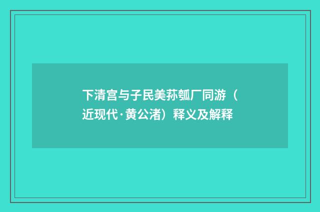 下清宫与子民美荪瓠厂同游（近现代·黄公渚）释义及解释