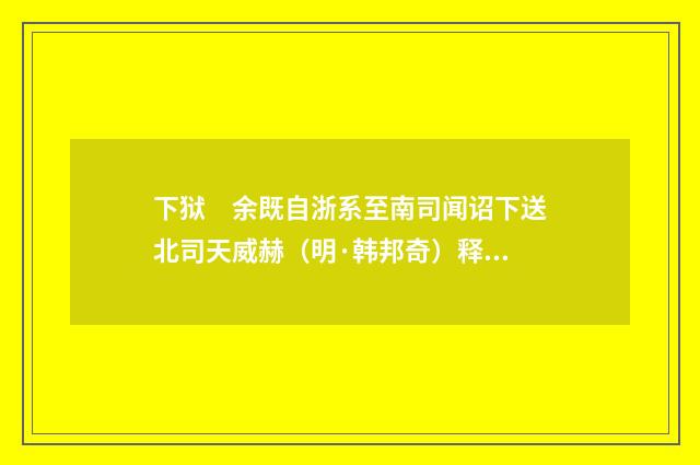 下狱　余既自浙系至南司闻诏下送北司天威赫（明·韩邦奇）释义及解释