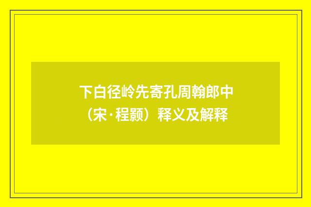 下白径岭先寄孔周翰郎中（宋·程颢）释义及解释