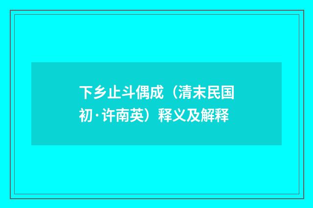 下乡止斗偶成（清末民国初·许南英）释义及解释