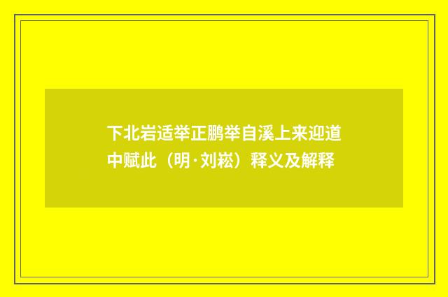 下北岩适举正鹏举自溪上来迎道中赋此（明·刘崧）释义及解释