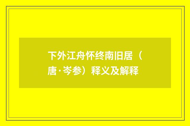 下外江舟怀终南旧居（唐·岑参）释义及解释