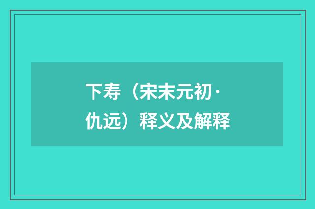 下寿（宋末元初·仇远）释义及解释