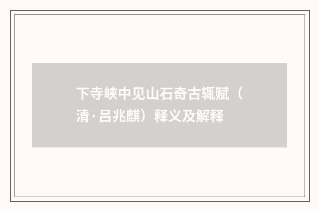 下寺峡中见山石奇古辄赋（清·吕兆麒）释义及解释