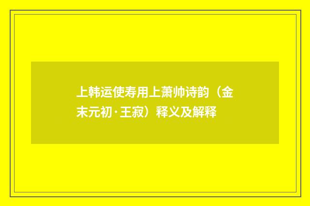 上韩运使寿用上萧帅诗韵（金末元初·王寂）释义及解释