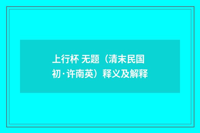 上行杯 无题（清末民国初·许南英）释义及解释