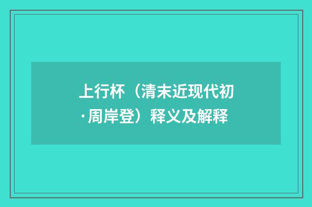 上行杯（清末近现代初·周岸登）释义及解释