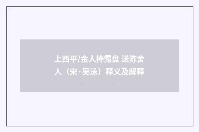 上西平/金人捧露盘 送陈舍人（宋·吴泳）释义及解释