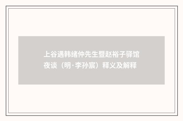 上谷遇韩绪仲先生暨赵裕子驿馆夜谈（明·李孙宸）释义及解释