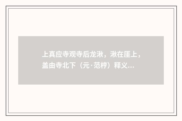 上真应寺观寺后龙湫，湫在厓上，盖由寺北下（元·范梈）释义及解释