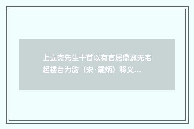 上立斋先生十首以有官居鼎鼐无宅起楼台为韵（宋·戴炳）释义及解释