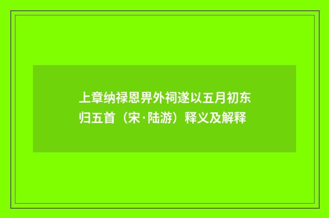 上章纳禄恩畀外祠遂以五月初东归五首（宋·陆游）释义及解释