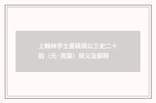 上翰林学士曼硕揭公三史二十韵（元·周巽）释义及解释