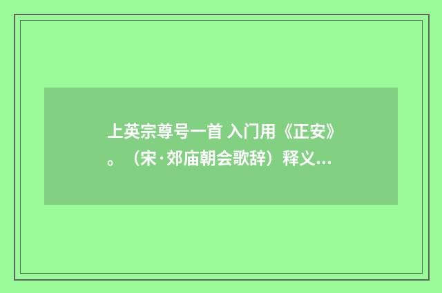 上英宗尊号一首 入门用《正安》。（宋·郊庙朝会歌辞）释义及解释