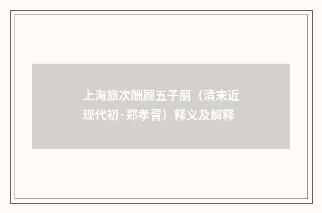 上海旅次酬顾五子朋（清末近现代初·郑孝胥）释义及解释